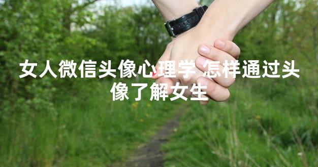 女人微信头像心理学 怎样通过头像了解女生
